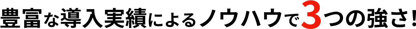 豊富な導入実績によるノウハウで3つの強さ！